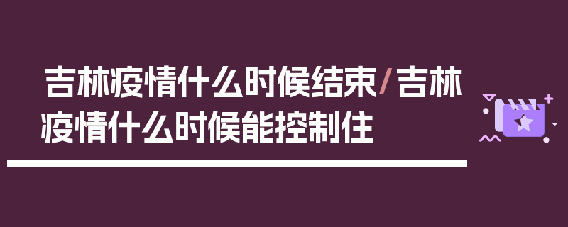 吉林疫情什么时候结束/吉林疫情什么时候能控制住
