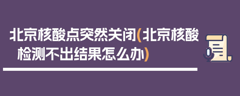 北京核酸点突然关闭(北京核酸检测不出结果怎么办)