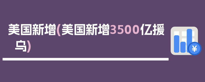 美国新增(美国新增3500亿援乌)