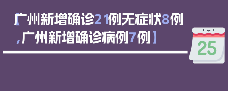 【广州新增确诊21例无症状8例,广州新增确诊病例7例】