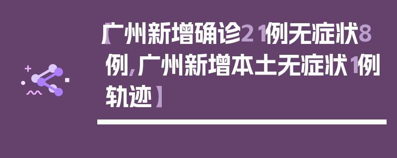 【广州新增确诊21例无症状8例,广州新增本土无症状1例轨迹】