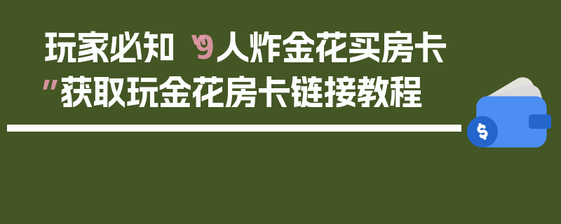 玩家必知“9人炸金花买房卡”获取玩金花房卡链接教程
