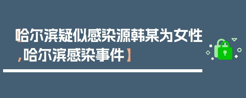 【哈尔滨疑似感染源韩某为女性,哈尔滨感染事件】