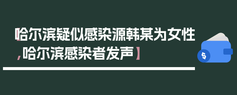 【哈尔滨疑似感染源韩某为女性,哈尔滨感染者发声】