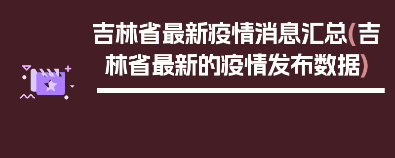 吉林省最新疫情消息汇总(吉林省最新的疫情发布数据)