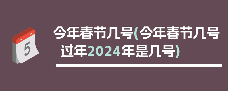 今年春节几号(今年春节几号过年2024年是几号)