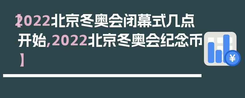 【2022北京冬奥会闭幕式几点开始,2022北京冬奥会纪念币】