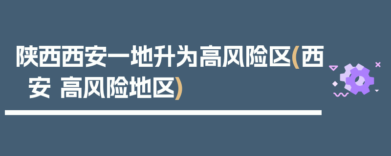 陕西西安一地升为高风险区(西安 高风险地区)