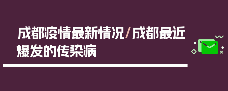 成都疫情最新情况/成都最近爆发的传染病