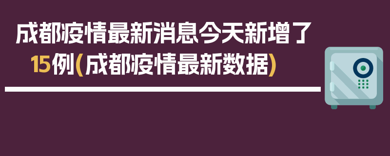 成都疫情最新消息今天新增了15例(成都疫情最新数据)