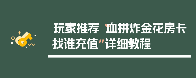 玩家推荐“血拼炸金花房卡找谁充值”详细教程