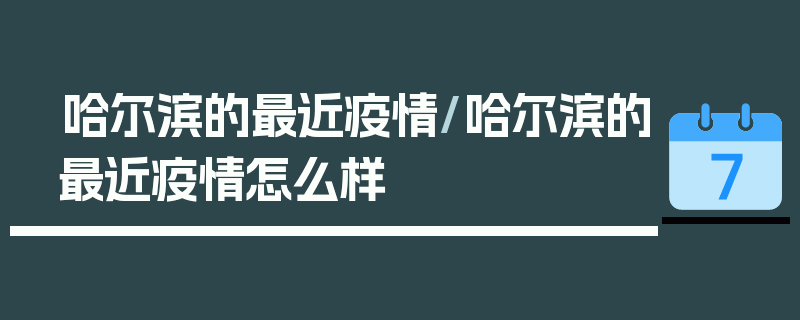 哈尔滨的最近疫情/哈尔滨的最近疫情怎么样