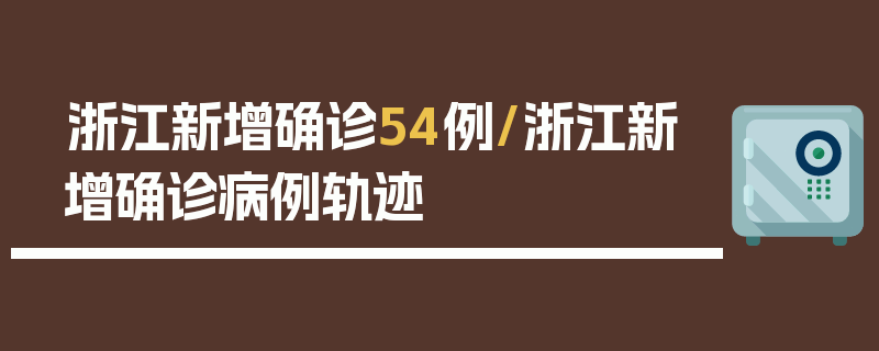 浙江新增确诊54例/浙江新增确诊病例轨迹