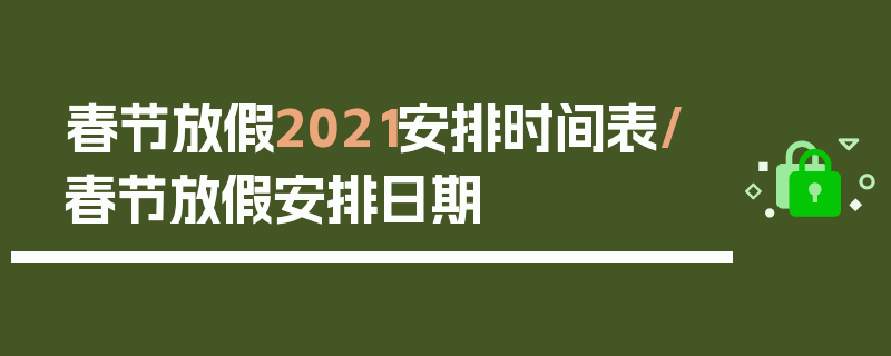 春节放假2021安排时间表/春节放假安排日期