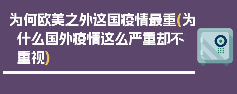 为何欧美之外这国疫情最重(为什么国外疫情这么严重却不重视)