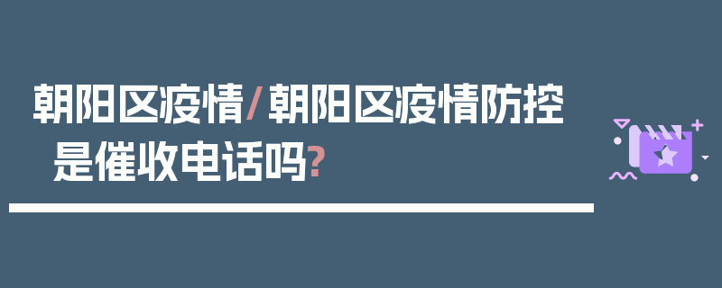 朝阳区疫情/朝阳区疫情防控是催收电话吗?