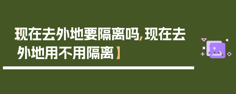 【现在去外地要隔离吗,现在去外地用不用隔离】