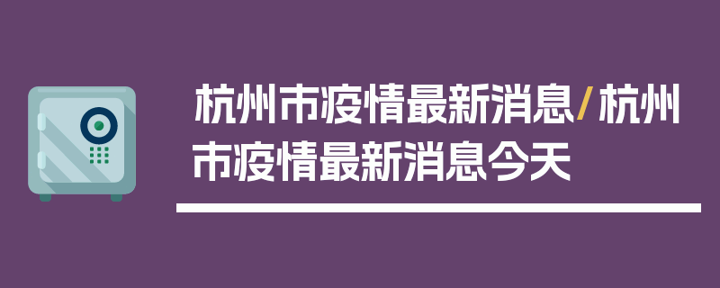 杭州市疫情最新消息/杭州市疫情最新消息今天
