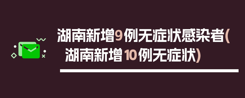 湖南新增9例无症状感染者(湖南新增10例无症状)