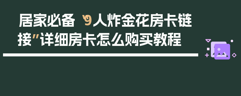 居家必备“9人炸金花房卡链接”详细房卡怎么购买教程