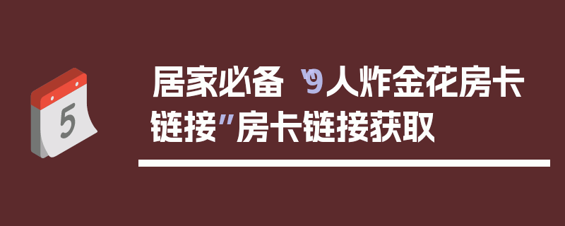 居家必备“9人炸金花房卡链接”房卡链接获取