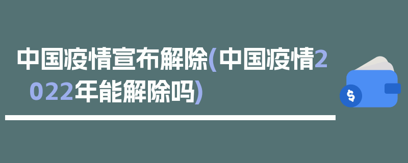 中国疫情宣布解除(中国疫情2022年能解除吗)