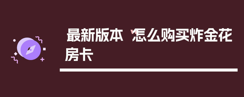 最新版本“怎么购买炸金花房卡