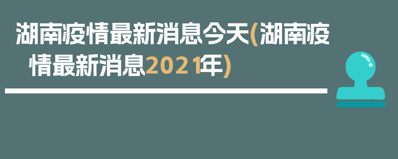 湖南疫情最新消息今天(湖南疫情最新消息2021年)