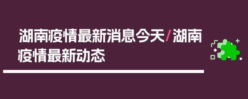 湖南疫情最新消息今天/湖南疫情最新动态