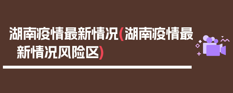 湖南疫情最新情况(湖南疫情最新情况风险区)