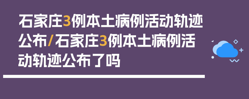 石家庄3例本土病例活动轨迹公布/石家庄3例本土病例活动轨迹公布了吗