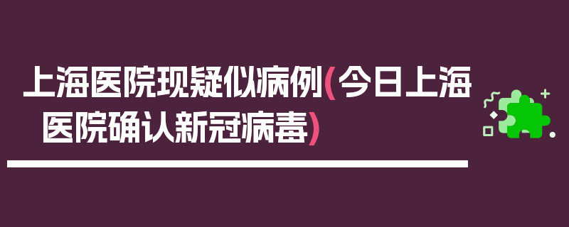 上海医院现疑似病例(今日上海医院确认新冠病毒)