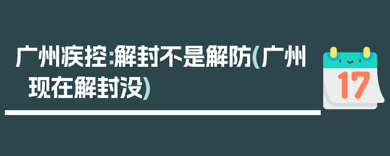 广州疾控:解封不是解防(广州现在解封没)