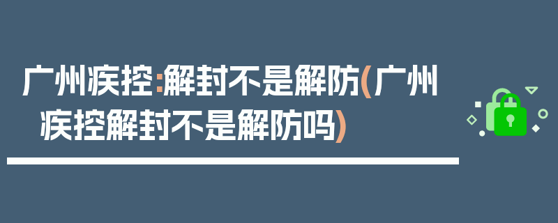 广州疾控:解封不是解防(广州疾控解封不是解防吗)