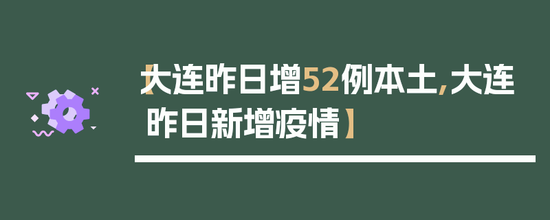 【大连昨日增52例本土,大连昨日新增疫情】