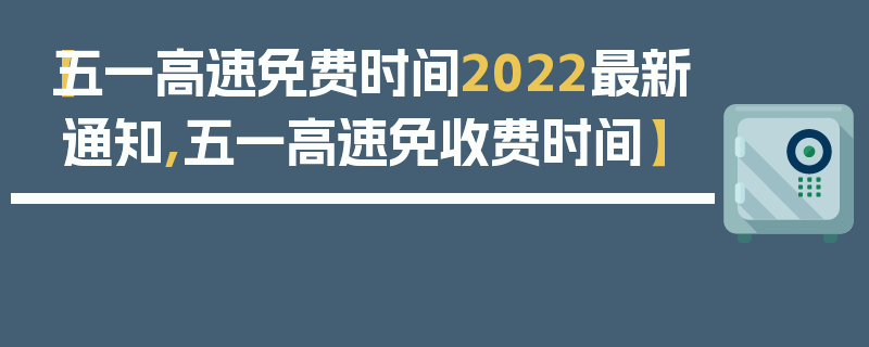 【五一高速免费时间2022最新通知,五一高速免收费时间】