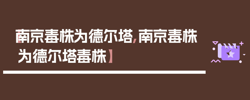 【南京毒株为德尔塔,南京毒株为德尔塔毒株】