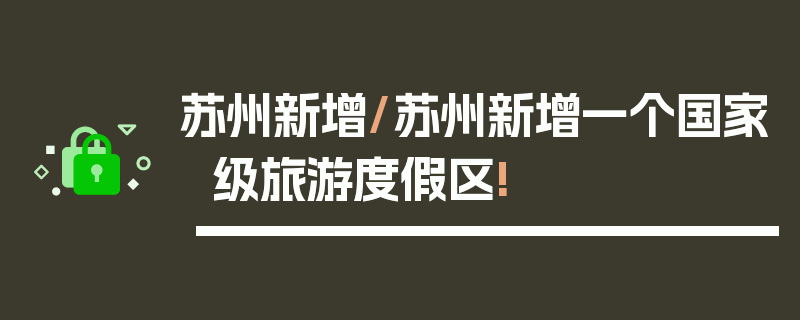 苏州新增/苏州新增一个国家级旅游度假区!