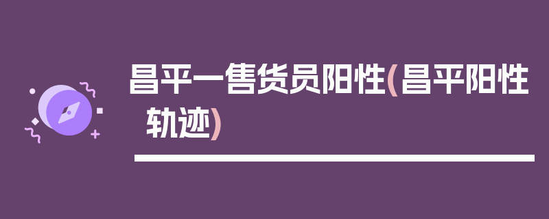 昌平一售货员阳性(昌平阳性轨迹)