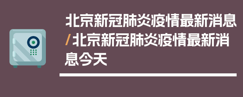 北京新冠肺炎疫情最新消息/北京新冠肺炎疫情最新消息今天