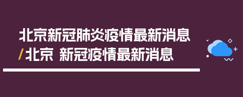 北京新冠肺炎疫情最新消息/北京 新冠疫情最新消息