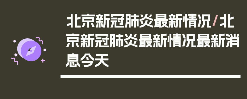 北京新冠肺炎最新情况/北京新冠肺炎最新情况最新消息今天