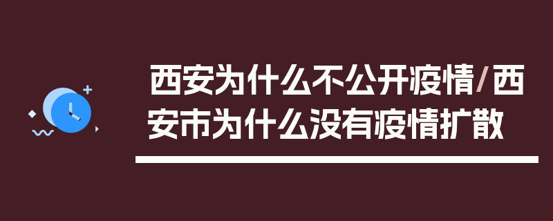西安为什么不公开疫情/西安市为什么没有疫情扩散