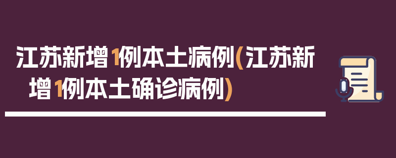 江苏新增1例本土病例(江苏新增1例本土确诊病例)
