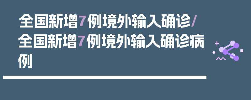 全国新增7例境外输入确诊/全国新增7例境外输入确诊病例