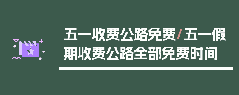 五一收费公路免费/五一假期收费公路全部免费时间