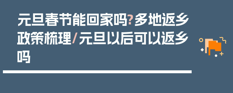 元旦春节能回家吗?多地返乡政策梳理/元旦以后可以返乡吗