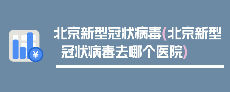 北京新型冠状病毒(北京新型冠状病毒去哪个医院)