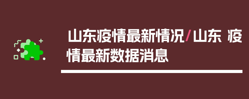 山东疫情最新情况/山东 疫情最新数据消息