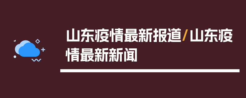 山东疫情最新报道/山东疫情最新新闻